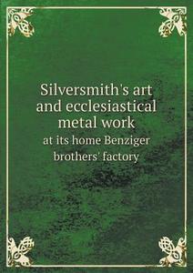 Silversmith's Art And Ecclesiastical Metal Work At Its Home Benziger Brothers' Factory di Benziger Brothers edito da Book On Demand Ltd.