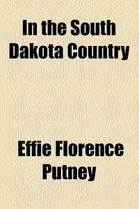 In The South Dakota Country di Effie Florence Putney edito da General Books Llc