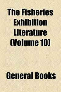 The Fisheries Exhibition Literature (v. 10) di William Clowes and Sons, London International Exhibition edito da General Books Llc