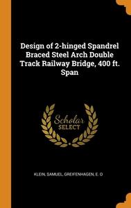 Design Of 2-hinged Spandrel Braced Steel Arch Double Track Railway Bridge, 400 Ft. Span di Klein Samuel Klein, Greifenhagen E O Greifenhagen edito da Franklin Classics