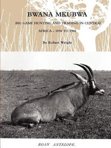 Bwana Mkubwa - Big Game Hunting and Trading in Central Africa 1894 to 1904 di Robert Wright edito da LULU PR