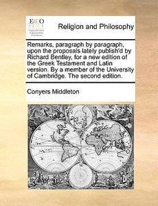 Remarks, Paragraph By Paragraph, Upon The Proposals Lately Publish'd By Richard Bentley, For A New Edition Of The Greek Testament And Latin Version. B di Conyers Middleton edito da Gale Ecco, Print Editions