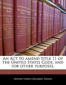 An Act To Amend Title 11 Of The United States Code, And For Other Purposes. edito da Bibliogov