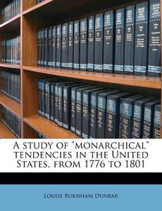 A Study Of "monarchical" Tendencies In The United States, From 1776 To 1801 di Louise Burnham Dunbar edito da Nabu Press