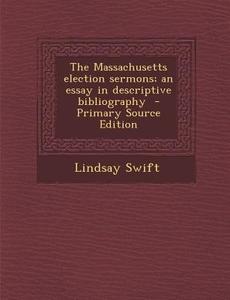 The Massachusetts Election Sermons; An Essay in Descriptive Bibliography - Primary Source Edition di Lindsay Swift edito da Nabu Press