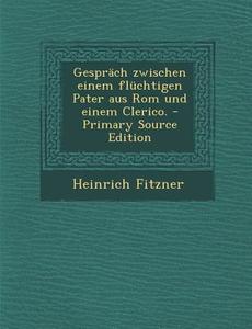 Gesprach Zwischen Einem Fluchtigen Pater Aus ROM Und Einem Clerico. - Primary Source Edition di Heinrich Fitzner edito da Nabu Press