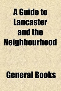 A Guide To Lancaster And The Neighbourhood di Unknown Author, Books Group edito da General Books Llc