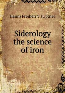 Siderology The Science Of Iron di Hanns Freiherr V Ju&#776;ptner edito da Book On Demand Ltd.