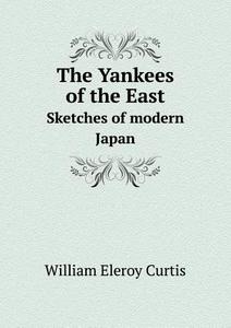 The Yankees Of The East Sketches Of Modern Japan di William Eleroy Curtis edito da Book On Demand Ltd.