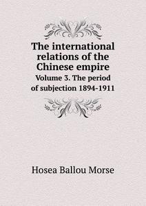 The International Relations Of The Chinese Empire Volume 3. The Period Of Subjection 1894-1911 di Hosea Ballou Morse edito da Book On Demand Ltd.