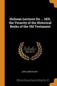 Hulsean Lectures For ... 1831. The Veracity Of The Historical Books Of The Old Testament di John James Blunt edito da Franklin Classics Trade Press