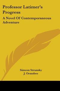 Professor Latimer's Progress: A Novel Of di SIMEON STRUNSKY edito da Kessinger Publishing