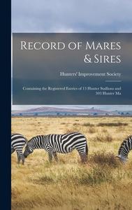 Record of Mares & Sires: Containing the Registered Entries of 13 Hunter Stallions and 303 Hunter Ma di Hunters' Improvement Society edito da LEGARE STREET PR