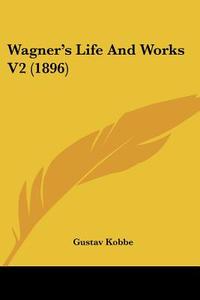 Wagner's Life and Works V2 (1896) di Gustav Kobbe edito da Kessinger Publishing