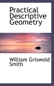 Practical Descriptive Geometry di William Griswold Smith edito da Bibliolife