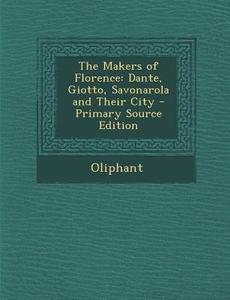 The Makers of Florence: Dante, Giotto, Savonarola and Their City di Oliphant edito da Nabu Press