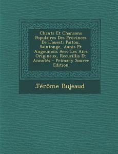 Chants Et Chansons Populaires Des Provinces de L'Ouest: Poitou, Saintonge, Aunis Et Angoumois Avec Les Airs Originaux, Recueillis Et Annotes - Primary di Jerome Bujeaud edito da Nabu Press