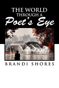 The World Through A Poet's Eye di Brandi Shores edito da Xlibris Corporation