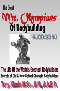 The Great MR Olympians of Bodybuilding 1965-2013: The Life and Times of the World's Greatest Bodybuilders di Hn Tony Xhudo MS edito da Createspace