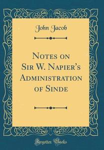 Notes on Sir W. Napier's Administration of Sinde (Classic Reprint) di John Jacob edito da Forgotten Books