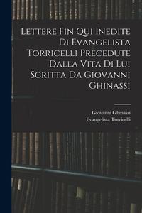 Lettere Fin Qui Inedite Di Evangelista Torricelli Precedute Dalla Vita Di Lui Scritta Da Giovanni Ghinassi di Evangelista Torricelli, Giovanni Ghinassi edito da LEGARE STREET PR