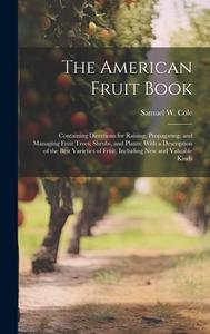 The American Fruit Book: Containing Directions for Raising, Propagating, and Managing Fruit Trees, Shrubs, and Plants; With a Description of th di Samuel W. Cole edito da LEGARE STREET PR
