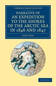 Narrative of an Expedition to the Shores of the Arctic Sea in 1846 and 1847 di John Rae edito da Cambridge University Press