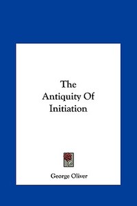 The Antiquity of Initiation di George Oliver edito da Kessinger Publishing