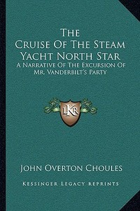 The Cruise of the Steam Yacht North Star: A Narrative of the Excursion of Mr. Vanderbilt's Party di John Overton Choules edito da Kessinger Publishing