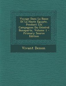 Voyage Dans La Basse Et La Haute Egypte, Pendant Les Campagnes Du General Bonaparte, Volume 1 - Primary Source Edition di Vivant Denon edito da Nabu Press