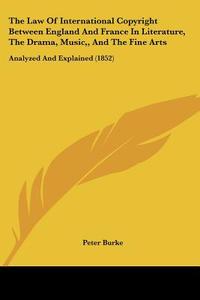 The Law Of International Copyright Between England And France In Literature, The Drama, Music,, And The Fine Arts: Analyzed And Explained (1852) di Peter Burke edito da Kessinger Publishing, Llc