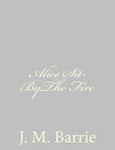 Alice Sit-Bythe Fire di James Matthew Barrie edito da Createspace