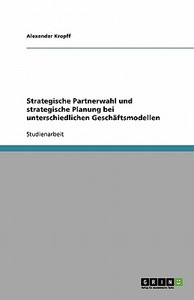 Strategische Partnerwahl und strategische Planung bei unterschiedlichen Geschäftsmodellen di Alexander Kropff edito da GRIN Publishing