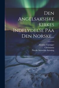 Den Angelsaksiske Kirkes Indflydelse Paa Den Norske... di Absalon Taranger, Christiania edito da LEGARE STREET PR