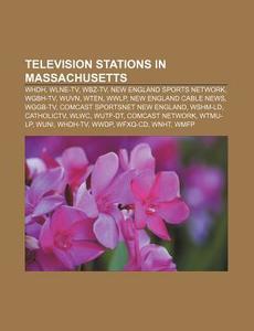 Television Stations In Massachusetts: Whdh, Wlne-tv, Wbz-tv, New England Sports Network, Wgbh-tv, Wuvn, Wten, Wwlp, New England Cable News di Source Wikipedia edito da Books Llc, Wiki Series