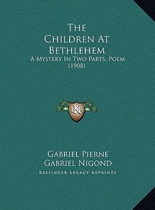 The Children at Bethlehem: A Mystery in Two Parts, Poem (1908) di Gabriel Pierne, Gabriel Nigond edito da Kessinger Publishing