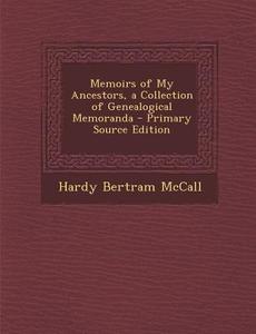 Memoirs of My Ancestors, a Collection of Genealogical Memoranda - Primary Source Edition di Hardy Bertram McCall edito da Nabu Press