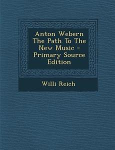 Anton Webern the Path to the New Music di Willi Reich edito da Nabu Press