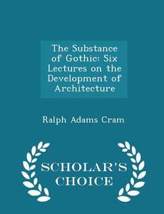 The Substance Of Gothic di Ralph Adams Cram edito da Scholar's Choice