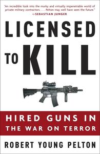 Licensed to Kill: Hired Guns in the War on Terror di Robert Young Pelton edito da THREE RIVERS PR