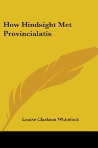 How Hindsight Met Provincialatis di LOUISE CL WHITELOCK edito da Kessinger Publishing
