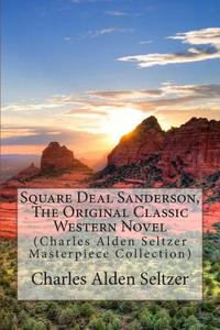 Square Deal Sanderson, the Original Classic Western Novel: (Charles Alden Seltzer Masterpiece Collection) di Charles Alden Seltzer edito da Createspace