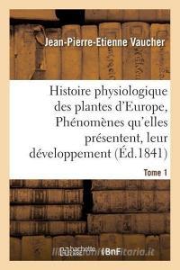Histoire Physiologique Des Plantes d'Europe, Exposition Des Ph nom nes Qu'elles Pr sentent Tome 1 di Vaucher-J-P-E edito da Hachette Livre - Bnf