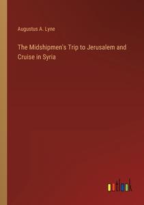 The Midshipmen's Trip to Jerusalem and Cruise in Syria di Augustus A. Lyne edito da Outlook Verlag