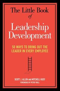 The Little Book of Leadership Development: 50 Ways to Bring Out the Leader in Every Employee di Scott J. Allen, Mitchell Kusy, Peter Vaill edito da AMACOM