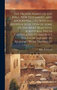 The Proper Names of the Bible, New Testament, and Apocrypha ... to Which Is Added a Selection of Some of the Most Beautiful Scriptural Pieces Calculat di John Robinson edito da LEGARE STREET PR