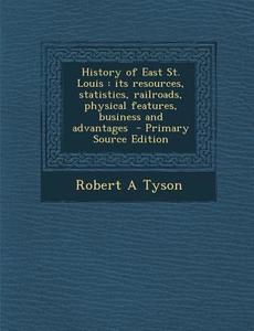 History of East St. Louis: Its Resources, Statistics, Railroads, Physical Features, Business and Advantages - Primary Source Edition di Robert a. Tyson edito da Nabu Press