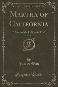 Martha Of California, Vol. 9 di James Otis edito da Forgotten Books