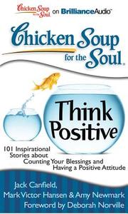 Chicken Soup for the Soul: Think Positive: 101 Inspirational Stories about Counting Your Blessings and Having a Positive Attitude di Jack Canfield, Mark Victor Hansen, Amy Newmark edito da Brilliance Corporation