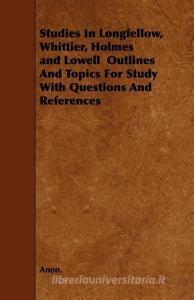 Studies in Longfellow, Whittier, Holmes and Lowell Outlines and Topics for Study with Questions and References di Anon edito da READ BOOKS